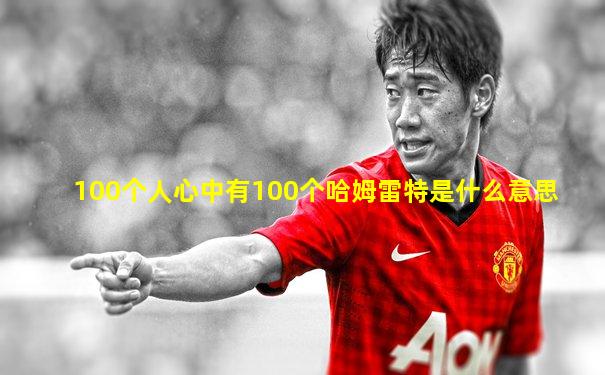 100个人心中有100个哈姆雷特是什么意思