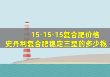 15-15-15复合肥价格史丹利复合肥稳定三型的多少钱
