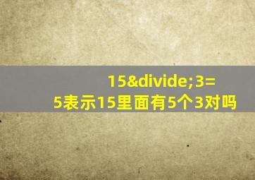 15÷3=5表示15里面有5个3对吗