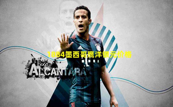 1884墨西哥鹰洋银元价格
