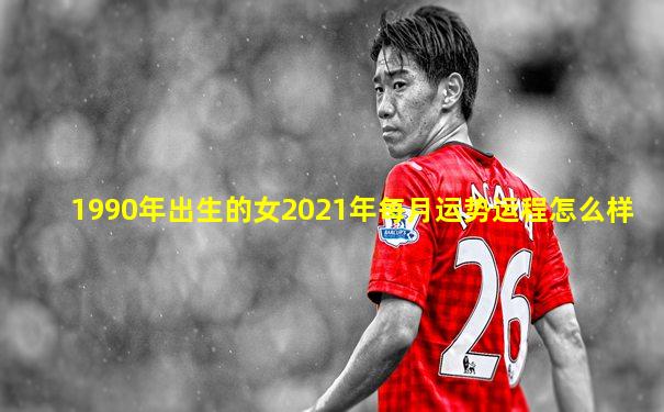 1990年出生的女2021年每月运势运程怎么样