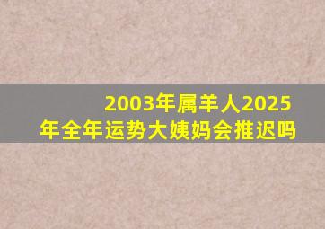 2003年属羊人2025年全年运势大姨妈会推迟吗