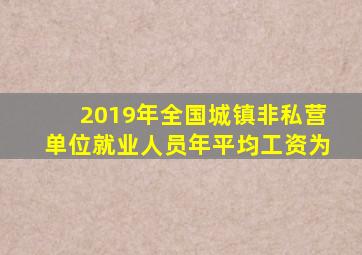 2019年全国城镇非私营单位就业人员年平均工资为