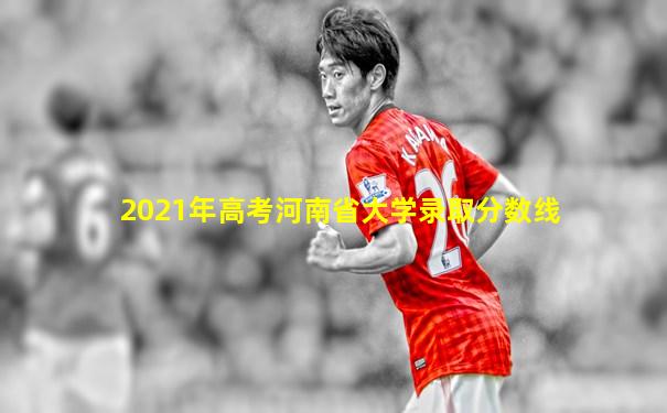 2021年高考河南省大学录取分数线