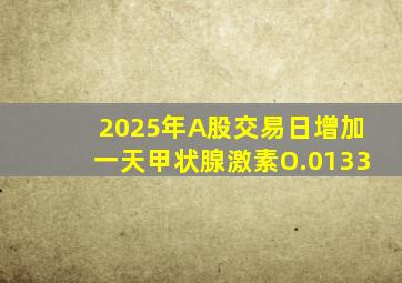 2025年A股交易日增加一天甲状腺激素O.0133