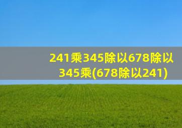 241乘345除以678除以345乘(678除以241)