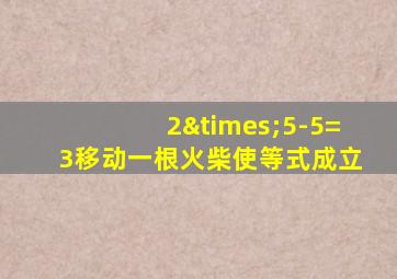 2×5-5=3移动一根火柴使等式成立