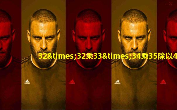 32×32乘33×34乘35除以4×5乘6×7×8等于几