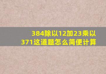 384除以12加23乘以371这道题怎么简便计算