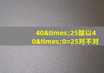 40×25除以40×0=25对不对