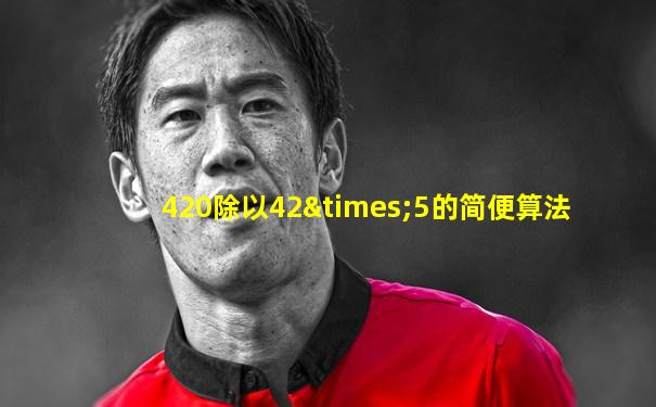 420除以42×5的简便算法