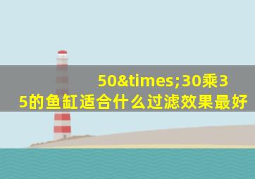 50×30乘35的鱼缸适合什么过滤效果最好
