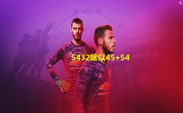 5432除以45+54