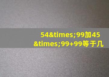 54×99加45×99+99等于几