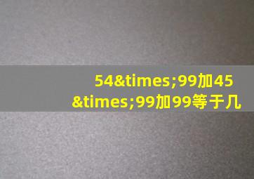 54×99加45×99加99等于几