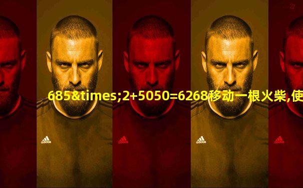 685×2+5050=6268移动一根火柴,使算式成立
