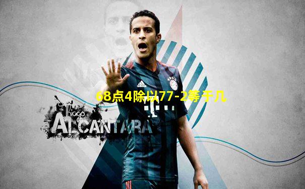 68点4除以77-2等于几