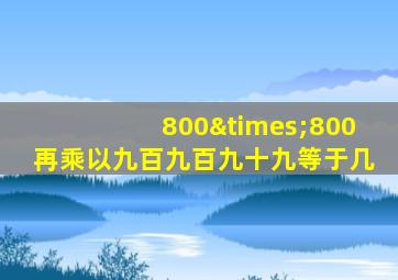 800×800再乘以九百九百九十九等于几