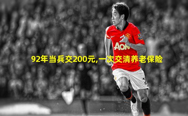 92年当兵交200元,一次交清养老保险