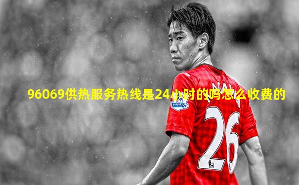 96069供热服务热线是24小时的吗怎么收费的