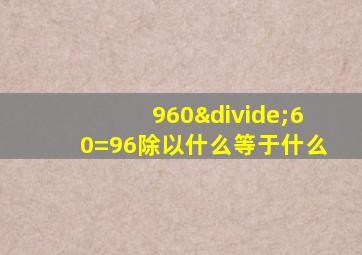 960÷60=96除以什么等于什么