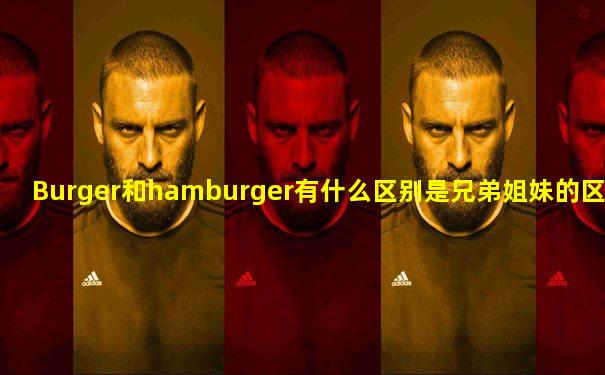 Burger和hamburger有什么区别是兄弟姐妹的区别吗