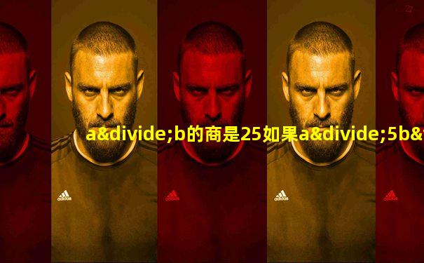 a÷b的商是25如果a÷5b×5商应是多少