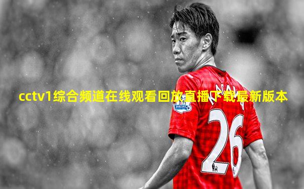 cctv1综合频道在线观看回放直播下载最新版本