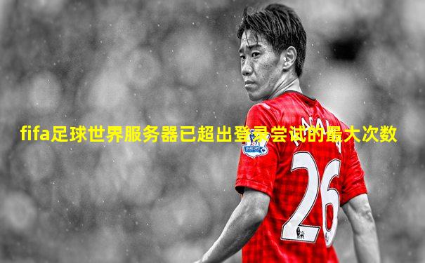 fifa足球世界服务器已超出登录尝试的最大次数