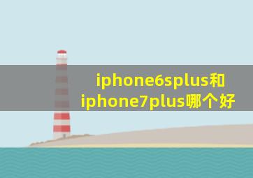 iphone6splus和iphone7plus哪个好