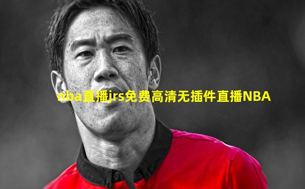 nba直播jrs免费高清无插件直播NBA