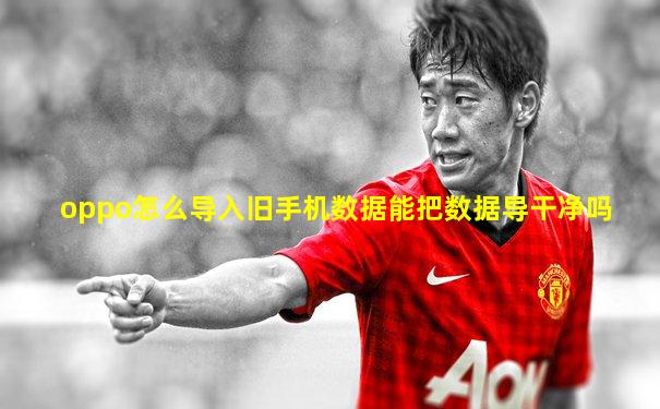 oppo怎么导入旧手机数据能把数据导干净吗