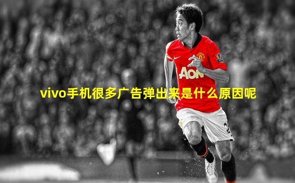 vivo手机很多广告弹出来是什么原因呢