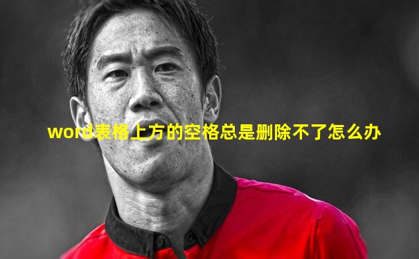 word表格上方的空格总是删除不了怎么办