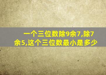 一个三位数除9余7,除7余5,这个三位数最小是多少