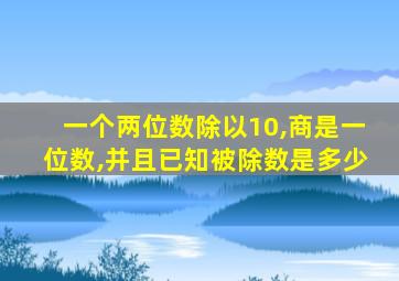一个两位数除以10,商是一位数,并且已知被除数是多少