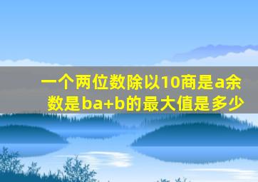 一个两位数除以10商是a余数是ba+b的最大值是多少