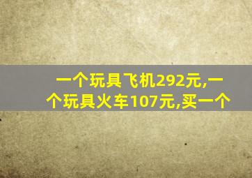 一个玩具飞机292元,一个玩具火车107元,买一个