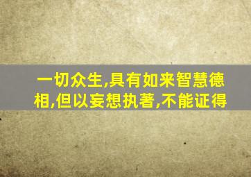 一切众生,具有如来智慧德相,但以妄想执著,不能证得