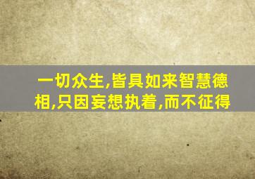 一切众生,皆具如来智慧德相,只因妄想执着,而不征得