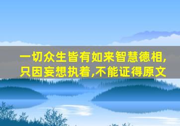 一切众生皆有如来智慧德相,只因妄想执着,不能证得原文