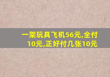 一架玩具飞机56元,全付10元,正好付几张10元