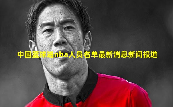 中国篮球进nba人员名单最新消息新闻报道