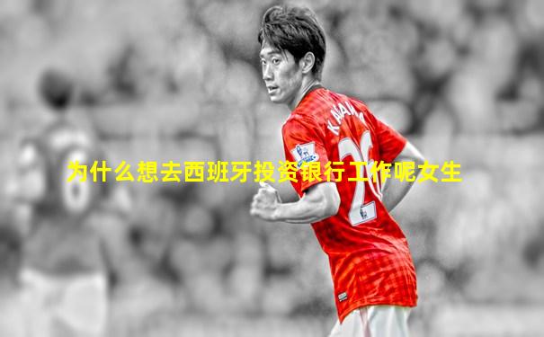 为什么想去西班牙投资银行工作呢女生