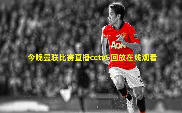 今晚曼联比赛直播cctv5回放在线观看