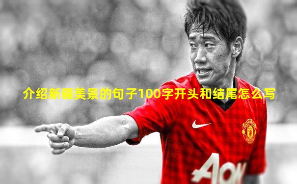 介绍新疆美景的句子100字开头和结尾怎么写