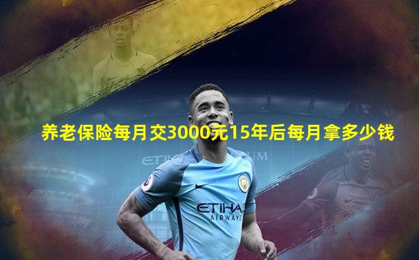 养老保险每月交3000元15年后每月拿多少钱