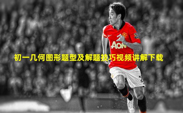 初一几何图形题型及解题技巧视频讲解下载