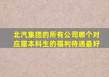 北汽集团的所有公司哪个对应届本科生的福利待遇最好