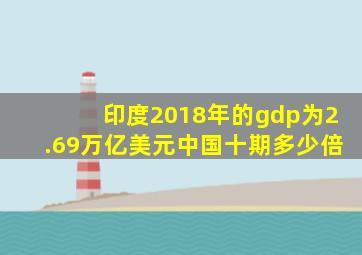 印度2018年的gdp为2.69万亿美元中国十期多少倍